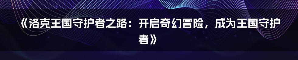 《洛克王国守护者之路：开启奇幻冒险，成为王国守护者》