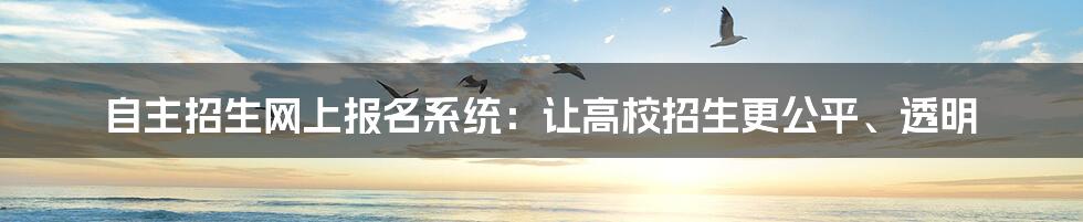 自主招生网上报名系统：让高校招生更公平、透明