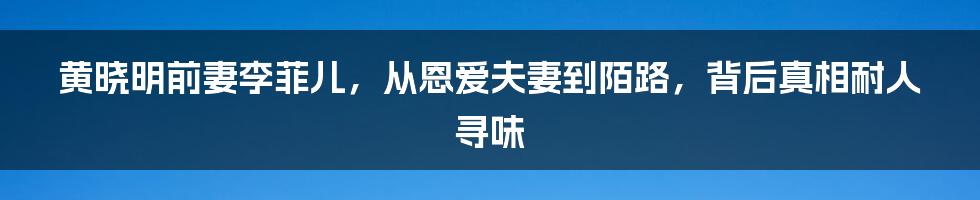 黄晓明前妻李菲儿，从恩爱夫妻到陌路，背后真相耐人寻味