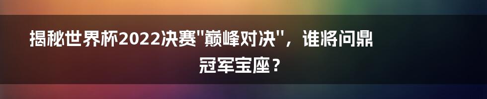 揭秘世界杯2022决赛''巅峰对决''，谁将问鼎冠军宝座？