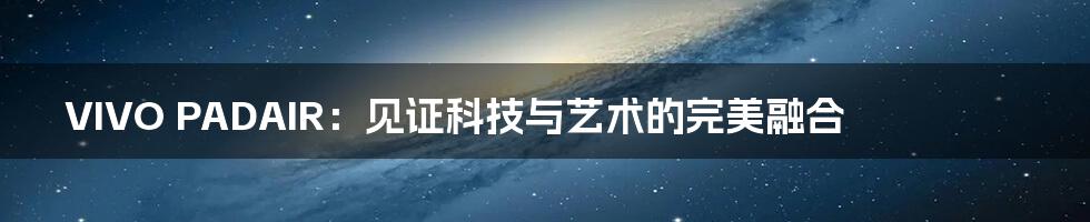 VIVO PADAIR：见证科技与艺术的完美融合