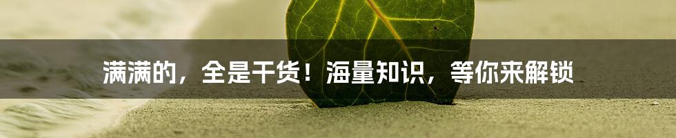 满满的，全是干货！海量知识，等你来解锁