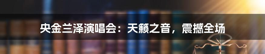 央金兰泽演唱会：天籁之音，震撼全场