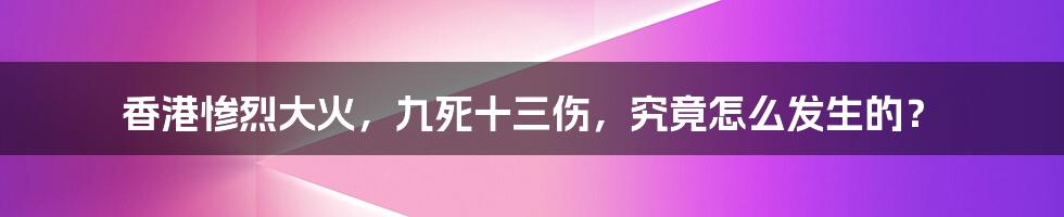 香港惨烈大火，九死十三伤，究竟怎么发生的？