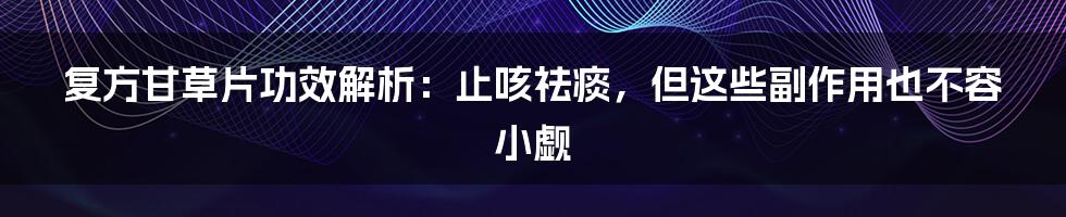 复方甘草片功效解析：止咳祛痰，但这些副作用也不容小觑