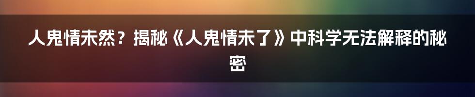 人鬼情未然？揭秘《人鬼情未了》中科学无法解释的秘密