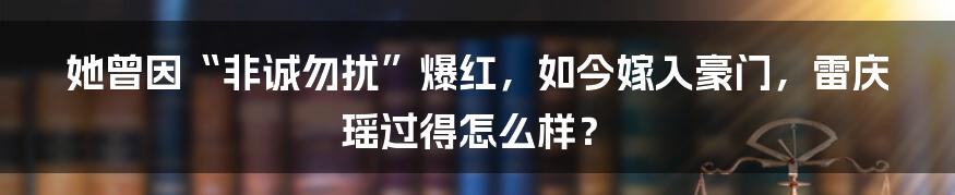 她曾因“非诚勿扰”爆红，如今嫁入豪门，雷庆瑶过得怎么样？