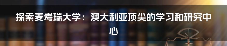 探索麦考瑞大学：澳大利亚顶尖的学习和研究中心