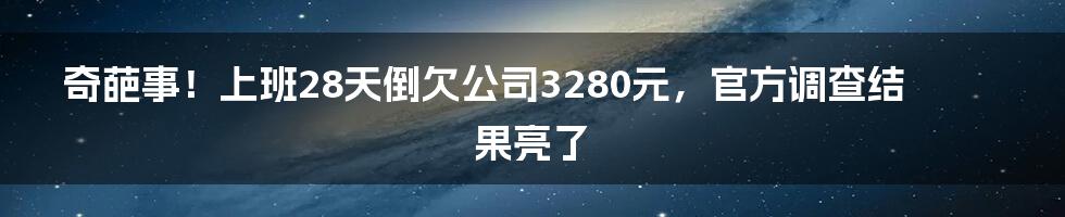 奇葩事！上班28天倒欠公司3280元，官方调查结果亮了