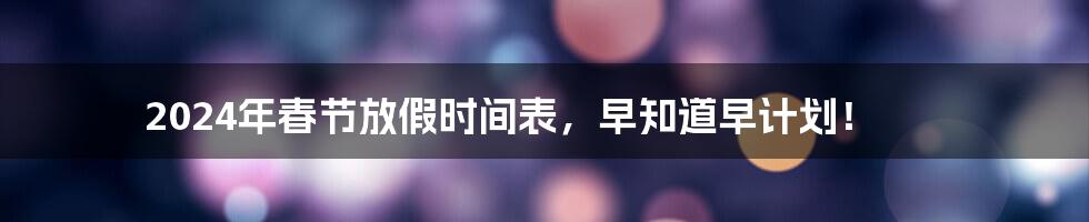 2024年春节放假时间表，早知道早计划！