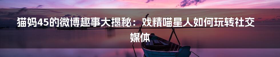 猫妈45的微博趣事大揭秘：戏精喵星人如何玩转社交媒体