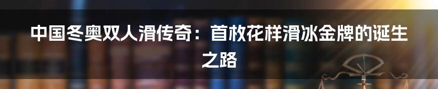 中国冬奥双人滑传奇：首枚花样滑冰金牌的诞生之路