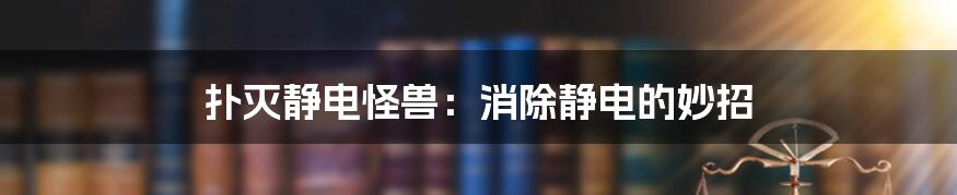 扑灭静电怪兽：消除静电的妙招