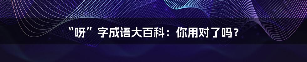 “呀”字成语大百科：你用对了吗？