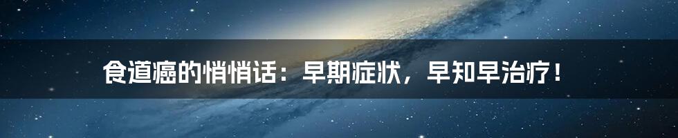 食道癌的悄悄话：早期症状，早知早治疗！