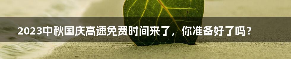 2023中秋国庆高速免费时间来了，你准备好了吗？