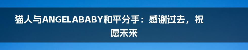 猫人与ANGELABABY和平分手：感谢过去，祝愿未来