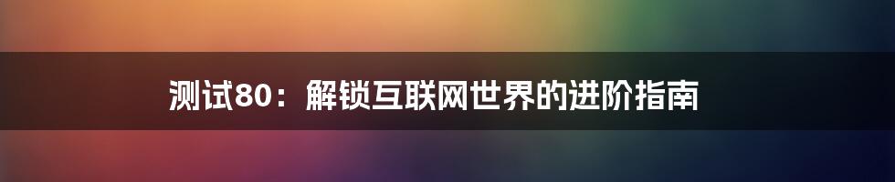 测试80：解锁互联网世界的进阶指南