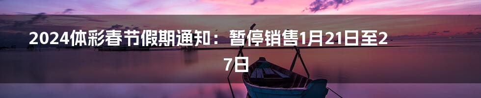 2024体彩春节假期通知：暂停销售1月21日至27日