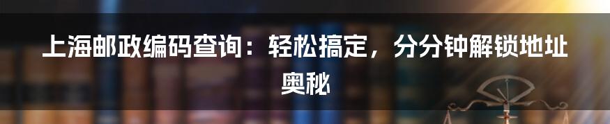 上海邮政编码查询：轻松搞定，分分钟解锁地址奥秘