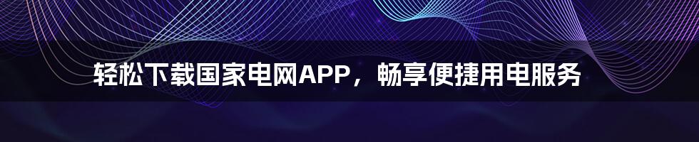 轻松下载国家电网APP，畅享便捷用电服务