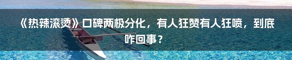 《热辣滚烫》口碑两极分化，有人狂赞有人狂喷，到底咋回事？