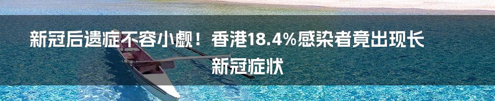 新冠后遗症不容小觑！香港18.4%感染者竟出现长新冠症状