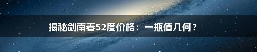 揭秘剑南春52度价格：一瓶值几何？