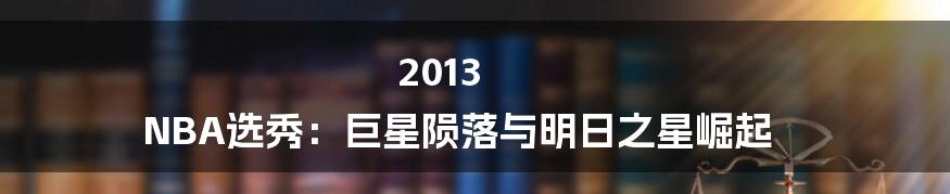 2013 NBA选秀：巨星陨落与明日之星崛起