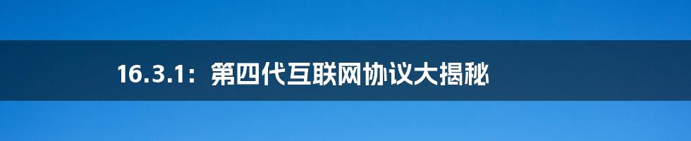 16.3.1：第四代互联网协议大揭秘