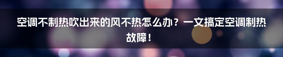 空调不制热吹出来的风不热怎么办？一文搞定空调制热故障！