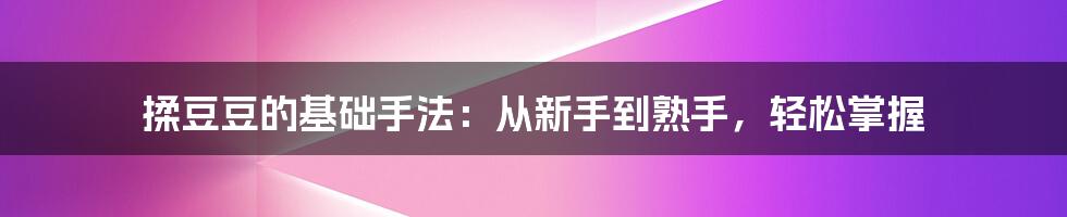 揉豆豆的基础手法：从新手到熟手，轻松掌握