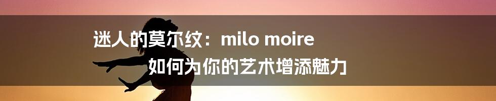 迷人的莫尔纹：milo moire 如何为你的艺术增添魅力