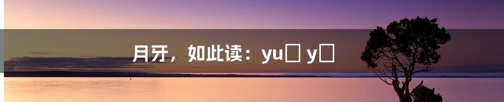 月牙，如此读：yuè yá