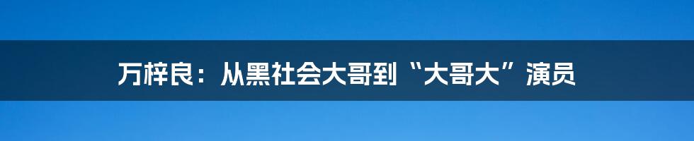 万梓良：从黑社会大哥到“大哥大”演员