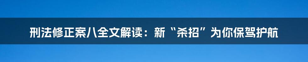 刑法修正案八全文解读：新“杀招”为你保驾护航