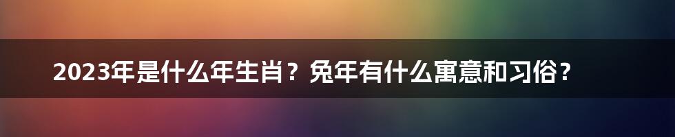 2023年是什么年生肖？兔年有什么寓意和习俗？