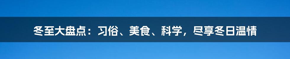 冬至大盘点：习俗、美食、科学，尽享冬日温情