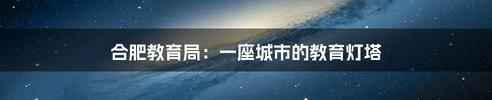 合肥教育局：一座城市的教育灯塔