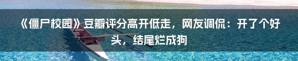 《僵尸校园》豆瓣评分高开低走，网友调侃：开了个好头，结尾烂成狗