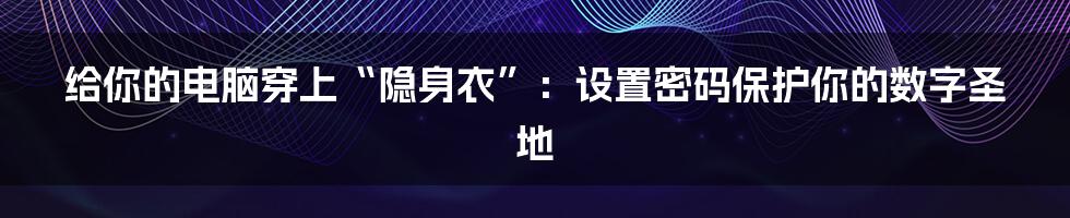 给你的电脑穿上“隐身衣”：设置密码保护你的数字圣地