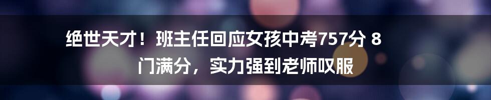 绝世天才！班主任回应女孩中考757分 8 门满分，实力强到老师叹服