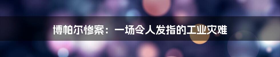 博帕尔惨案：一场令人发指的工业灾难