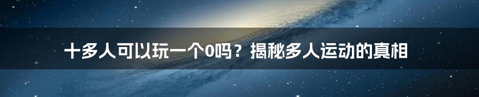 十多人可以玩一个0吗？揭秘多人运动的真相