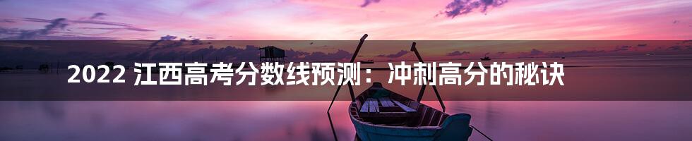 2022 江西高考分数线预测：冲刺高分的秘诀