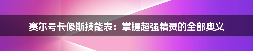 赛尔号卡修斯技能表：掌握超强精灵的全部奥义