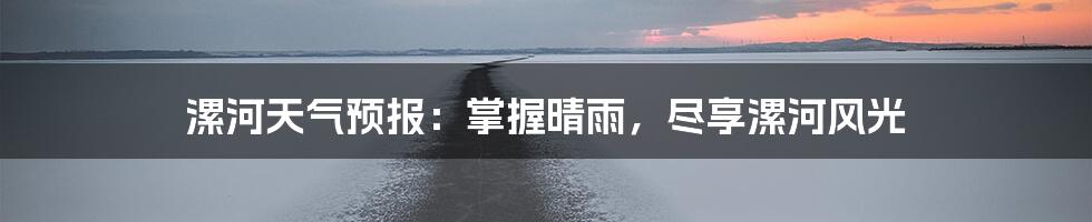 漯河天气预报：掌握晴雨，尽享漯河风光