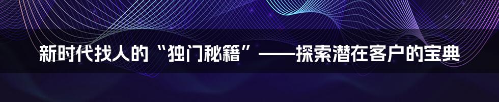 新时代找人的“独门秘籍”——探索潜在客户的宝典