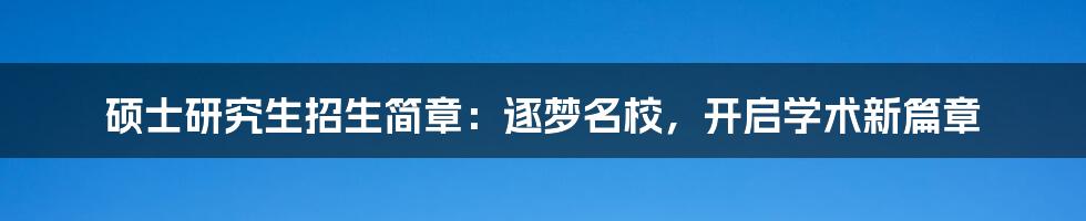 硕士研究生招生简章：逐梦名校，开启学术新篇章