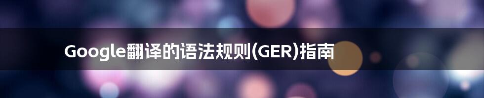 Google翻译的语法规则(GER)指南